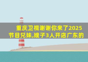 重庆卫视谢谢你来了2025节目兄妹,嫂子3人开店广东的