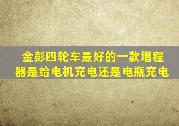 金彭四轮车最好的一款增程器是给电机充电还是电瓶充电