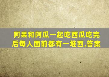 阿呆和阿瓜一起吃西瓜吃完后每人面前都有一堆西,答案