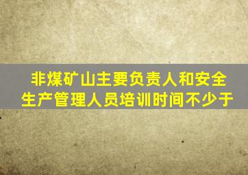 非煤矿山主要负责人和安全生产管理人员培训时间不少于