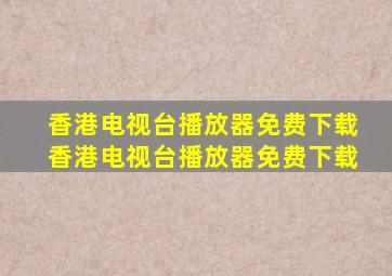 香港电视台播放器免费下载香港电视台播放器免费下载